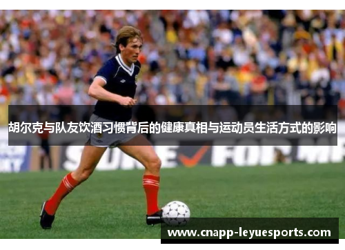 胡尔克与队友饮酒习惯背后的健康真相与运动员生活方式的影响 胡尔克与队友饮酒习惯背后的健康真相与运动员生活方式的影响