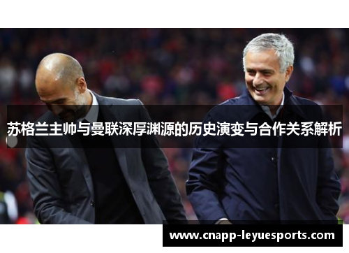 苏格兰主帅与曼联深厚渊源的历史演变与合作关系解析 苏格兰主帅与曼联深厚渊源的历史演变与合作关系解析