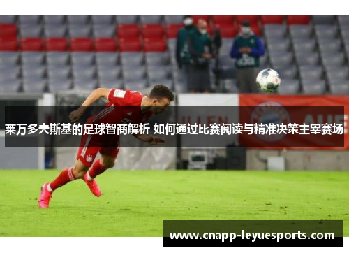 莱万多夫斯基的足球智商解析 如何通过比赛阅读与精准决策主宰赛场 莱万多夫斯基的足球智商解析 如何通过比赛阅读与精准决策主宰赛场