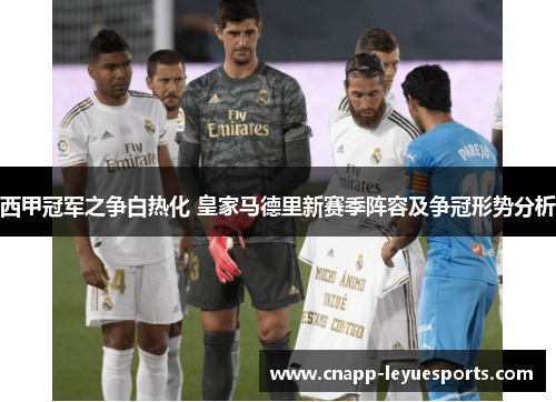 西甲冠军之争白热化 皇家马德里新赛季阵容及争冠形势分析 西甲冠军之争白热化 皇家马德里新赛季阵容及争冠形势分析