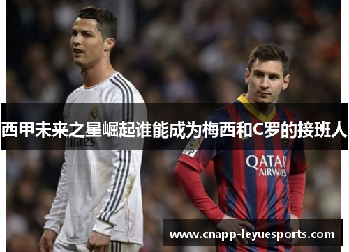 西甲未来之星崛起谁能成为梅西和C罗的接班人 西甲未来之星崛起谁能成为梅西和C罗的接班人
