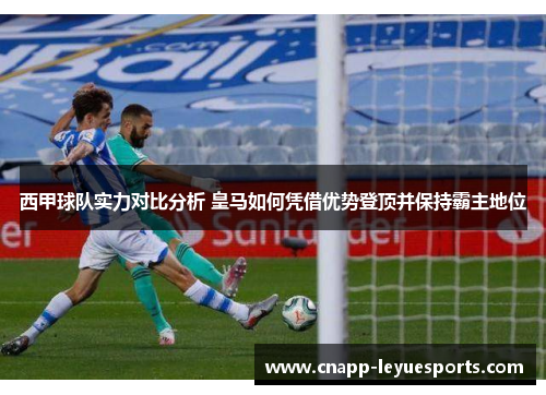 西甲球队实力对比分析 皇马如何凭借优势登顶并保持霸主地位 西甲球队实力对比分析 皇马如何凭借优势登顶并保持霸主地位