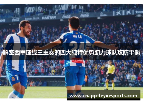 解密西甲锋线三重奏的四大独特优势助力球队攻防平衡 解密西甲锋线三重奏的四大独特优势助力球队攻防平衡