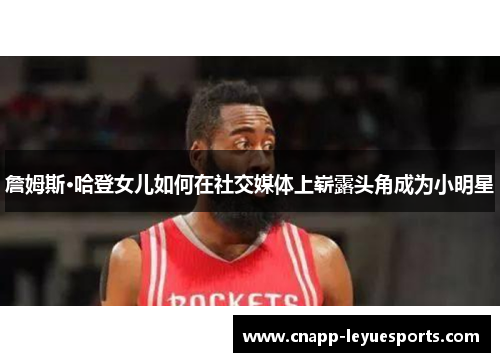 詹姆斯·哈登女儿如何在社交媒体上崭露头角成为小明星 詹姆斯·哈登女儿如何在社交媒体上崭露头角成为小明星