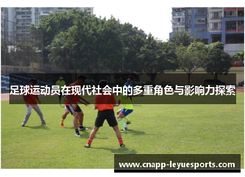足球运动员在现代社会中的多重角色与影响力探索 足球运动员在现代社会中的多重角色与影响力探索