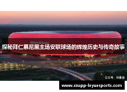 探秘拜仁慕尼黑主场安联球场的辉煌历史与传奇故事