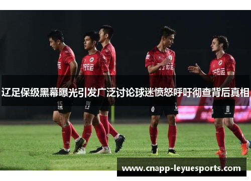 辽足保级黑幕曝光引发广泛讨论球迷愤怒呼吁彻查背后真相 辽足保级黑幕曝光引发广泛讨论球迷愤怒呼吁彻查背后真相
