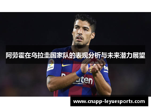 阿劳霍在乌拉圭国家队的表现分析与未来潜力展望 阿劳霍在乌拉圭国家队的表现分析与未来潜力展望