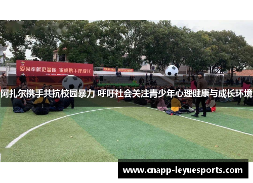 阿扎尔携手共抗校园暴力 呼吁社会关注青少年心理健康与成长环境 阿扎尔携手共抗校园暴力 呼吁社会关注青少年心理健康与成长环境