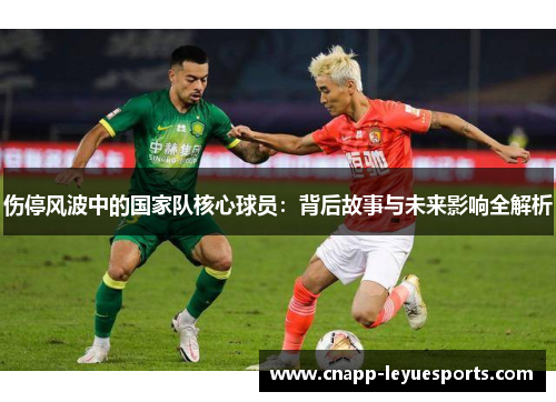 伤停风波中的国家队核心球员:背后故事与未来影响全解析 伤停风波中的国家队核心球员:背后故事与未来影响全解析