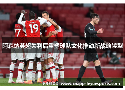 阿森纳英超失利后重塑球队文化推动新战略转型 阿森纳英超失利后重塑球队文化推动新战略转型