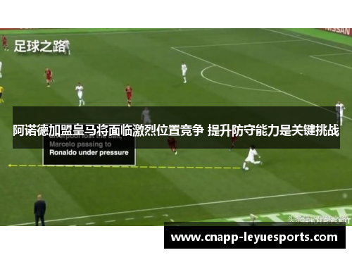 阿诺德加盟皇马将面临激烈位置竞争 提升防守能力是关键挑战 阿诺德加盟皇马将面临激烈位置竞争 提升防守能力是关键挑战