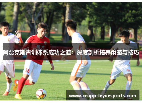 阿贾克斯青训体系成功之道：深度剖析培养策略与技巧