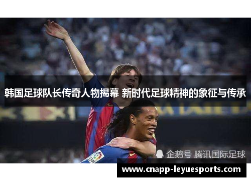 韩国足球队长传奇人物揭幕 新时代足球精神的象征与传承