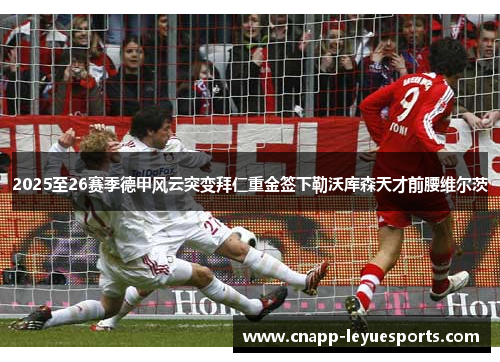 2025至26赛季德甲风云突变拜仁重金签下勒沃库森天才前腰维尔茨