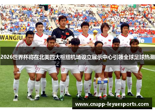 2026世界杯将在北美四大枢纽机场设立展示中心引领全球足球热潮 2026世界杯将在北美四大枢纽机场设立展示中心引领全球足球热潮