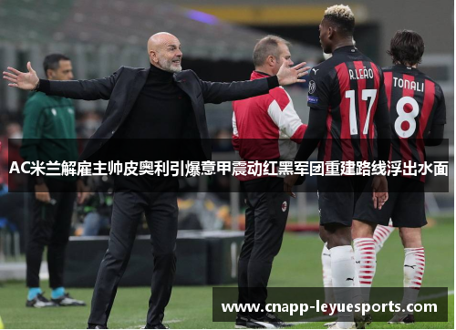 AC米兰解雇主帅皮奥利引爆意甲震动红黑军团重建路线浮出水面 AC米兰解雇主帅皮奥利引爆意甲震动红黑军团重建路线浮出水面