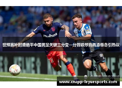 世预赛补时遭绝平中国男足关键三分变一分晋级形势再添悬念引热议 世预赛补时遭绝平中国男足关键三分变一分晋级形势再添悬念引热议