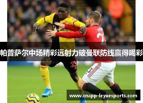 帕普萨尔中场精彩远射力破曼联防线赢得喝彩