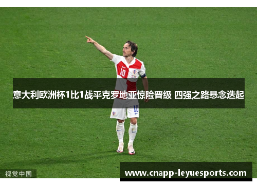 意大利欧洲杯1比1战平克罗地亚惊险晋级 四强之路悬念迭起 意大利欧洲杯1比1战平克罗地亚惊险晋级 四强之路悬念迭起