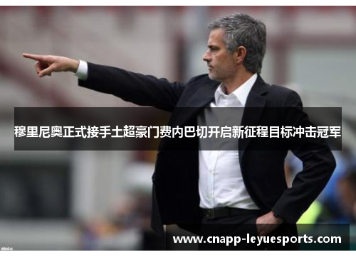 穆里尼奥正式接手土超豪门费内巴切开启新征程目标冲击冠军