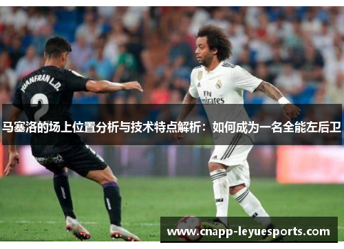 马塞洛的场上位置分析与技术特点解析：如何成为一名全能左后卫