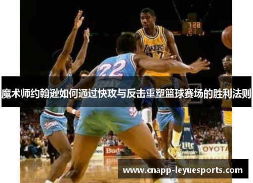 魔术师约翰逊如何通过快攻与反击重塑篮球赛场的胜利法则 魔术师约翰逊如何通过快攻与反击重塑篮球赛场的胜利法则