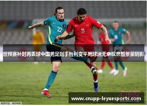 世预赛补时再丢球中国男足到手胜利变平局球迷无奈叹息前景蒙阴影 世预赛补时再丢球中国男足到手胜利变平局球迷无奈叹息前景蒙阴影