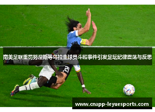 南美足联重罚努涅斯等乌拉圭球员斗殴事件引发足坛纪律震荡与反思 南美足联重罚努涅斯等乌拉圭球员斗殴事件引发足坛纪律震荡与反思