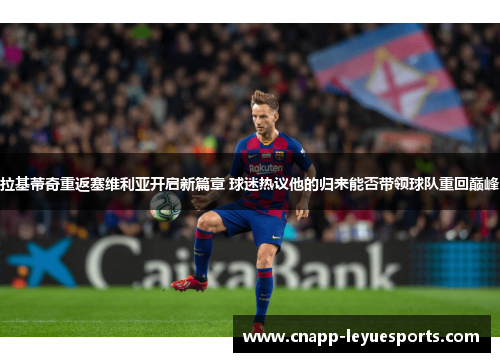 拉基蒂奇重返塞维利亚开启新篇章 球迷热议他的归来能否带领球队重回巅峰 拉基蒂奇重返塞维利亚开启新篇章 球迷热议他的归来能否带领球队重回巅峰