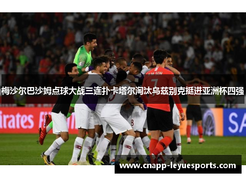 梅沙尔巴沙姆点球大战三连扑卡塔尔淘汰乌兹别克挺进亚洲杯四强 梅沙尔巴沙姆点球大战三连扑卡塔尔淘汰乌兹别克挺进亚洲杯四强