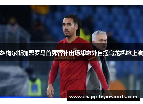 胡梅尔斯加盟罗马首秀替补出场却意外自摆乌龙尴尬上演 胡梅尔斯加盟罗马首秀替补出场却意外自摆乌龙尴尬上演