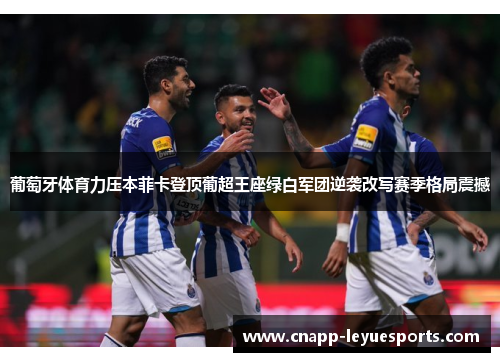 葡萄牙体育力压本菲卡登顶葡超王座绿白军团逆袭改写赛季格局震撼 葡萄牙体育力压本菲卡登顶葡超王座绿白军团逆袭改写赛季格局震撼