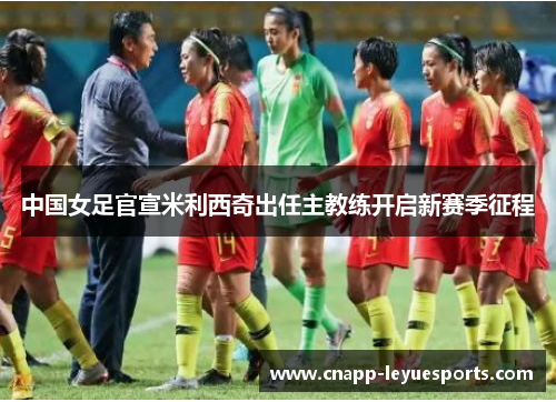 中国女足官宣米利西奇出任主教练开启新赛季征程