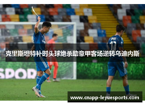 克里斯坦特补时头球绝杀助意甲客场逆转乌迪内斯 克里斯坦特补时头球绝杀助意甲客场逆转乌迪内斯