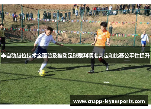 半自动越位技术全面普及推动足球裁判精准判定和比赛公平性提升 半自动越位技术全面普及推动足球裁判精准判定和比赛公平性提升