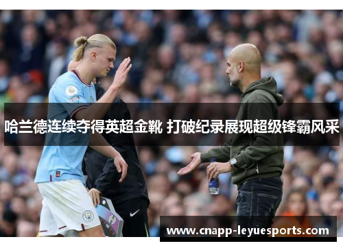 哈兰德连续夺得英超金靴 打破纪录展现超级锋霸风采 哈兰德连续夺得英超金靴 打破纪录展现超级锋霸风采