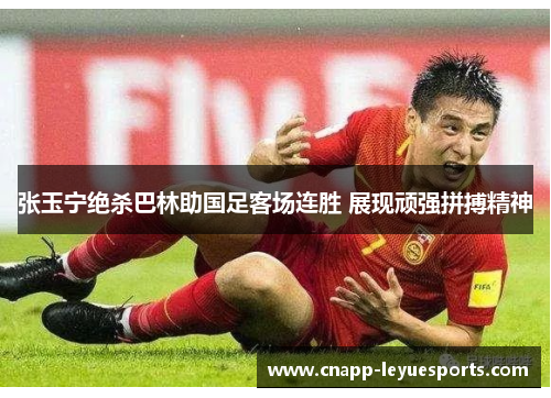 张玉宁绝杀巴林助国足客场连胜 展现顽强拼搏精神 张玉宁绝杀巴林助国足客场连胜 展现顽强拼搏精神