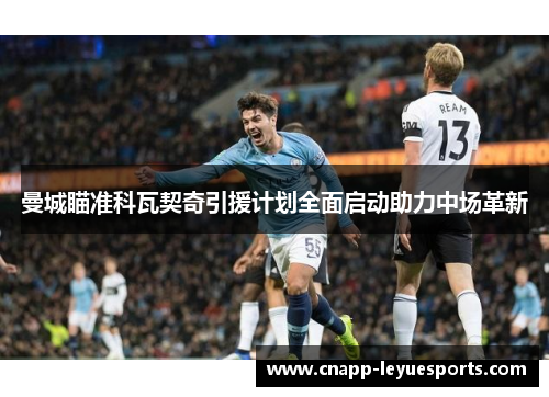 曼城瞄准科瓦契奇引援计划全面启动助力中场革新 曼城瞄准科瓦契奇引援计划全面启动助力中场革新